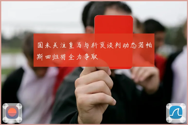 国米关注皇马与科莫谈判动态若帕斯回归将全力争取