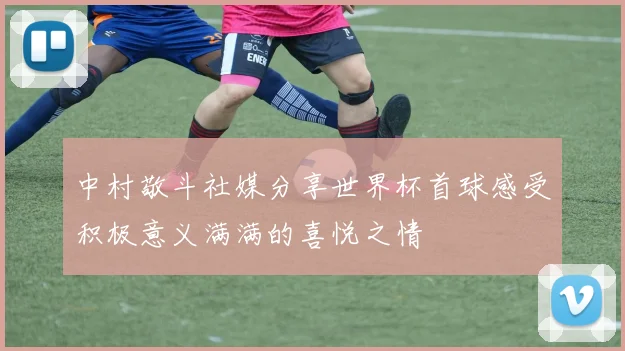中村敬斗社媒分享世界杯首球感受积极意义满满的喜悦之情
