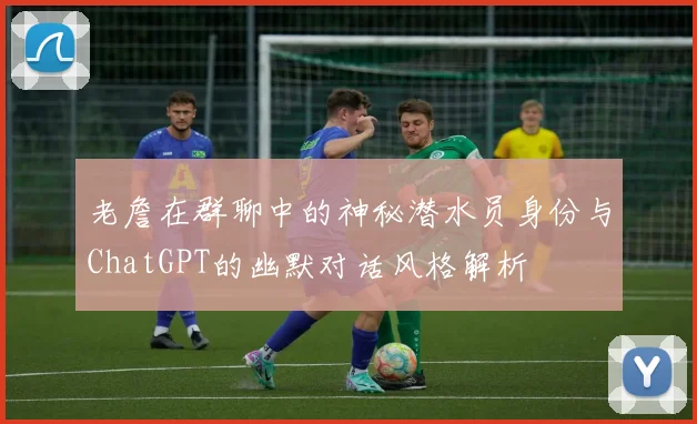 老詹在群聊中的神秘潜水员身份与ChatGPT的幽默对话风格解析