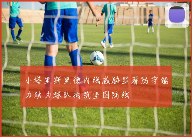 小塔里斯里德内线威胁显著防守能力助力球队构筑坚固防线