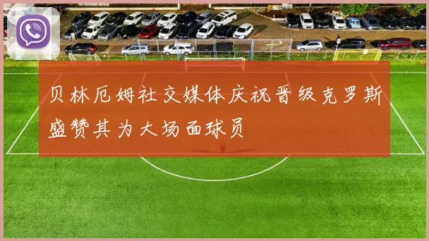 贝林厄姆社交媒体庆祝晋级克罗斯盛赞其为大场面球员