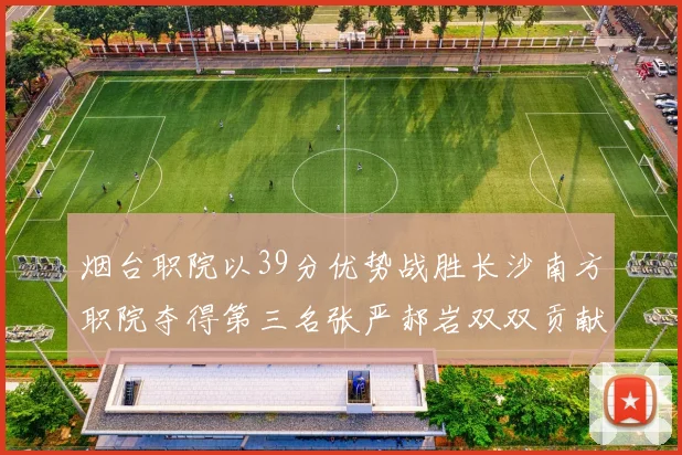 烟台职院以39分优势战胜长沙南方职院夺得第三名张严郝岩双双贡献27分