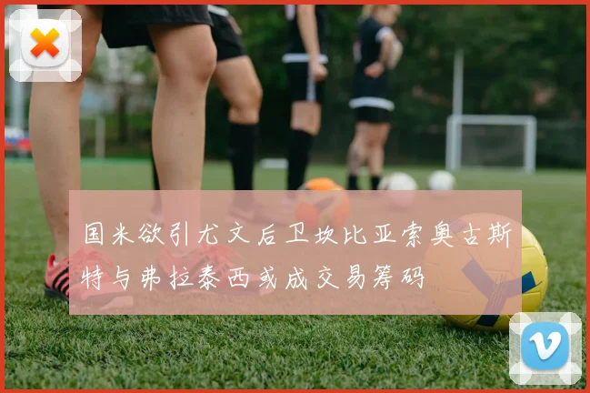 国米欲引尤文后卫坎比亚索奥古斯特与弗拉泰西或成交易筹码