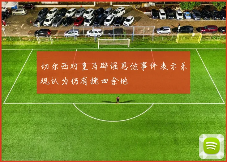切尔西对皇马辟谣恩佐事件表示乐观认为仍有挽回余地