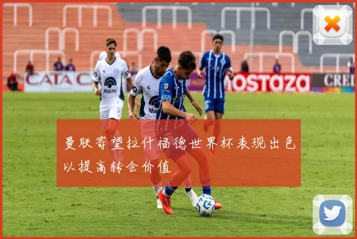 曼联寄望拉什福德世界杯表现出色以提高转会价值