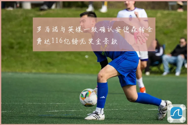 罗马诺与英媒一致确认安德森转会费达116亿镑无奖金条款